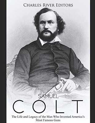 Samuel Colt: The Life And Legacy Of The Man Who Invented Americaæs Most Famous Guns