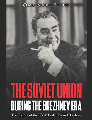 The Soviet Union During The Brezhnev Era: The History Of The Ussr Under Leonid Brezhnev