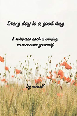 Every Day Is A Good Day: 5 Minutes Each Morning To Motivate Yourself