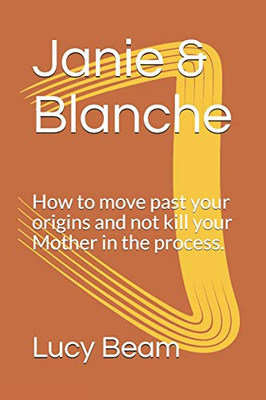 Janie & Blanche: How To Move Past Your Origins And Not Kill Your Mother In The Process.