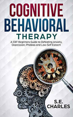 Cognitive Behavioral Therapy: A Cbt Beginners Guide To Defeating Anxiety, Depression, Phobias And Low-Self Esteem