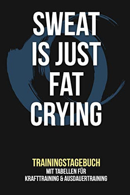 Sweat Is Just Fat Crying - Trainingstagebuch: Tagebuch | Tabellen F?r Krafttraining + Ausdauertraining | Fitness Studio | Gym | Sport (German Edition)