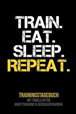 Train Eat Sleep Repeat - Trainingstagebuch: Tagebuch | Tabellen F?r Krafttraining + Ausdauertraining | Fitness Studio | Gym | Sport (German Edition)