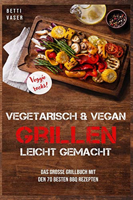 Vegetarisch Und Vegan Grillen Leicht Gemacht: Das Gro?E Grillbuch Mit Den 70 Besten Bbq Rezepten. Veggie Rocks! (German Edition)