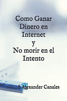 Como Ganar Dinero En Internet Y No Morir En El Intento (Spanish Edition)