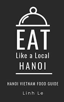 Eat Like A Local Hanoi: Hanoi Vietnam Food Guide (Eat Like A Local World Cities)