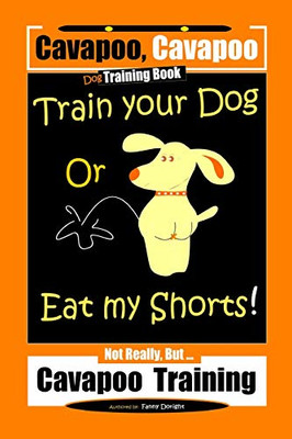 Cavapoo, Cavapoo Dog Training Book, Train Your Dog Or Eat My Shorts! Not Really Butà Cavapoo Training