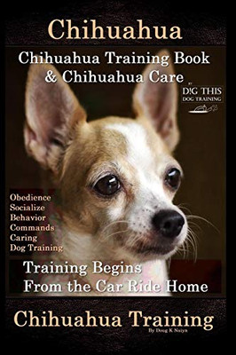 Chihuahua, Chihuahua Training Book & Chihuahua Care By D!G This Dog Training: Obedience, Socialize, Behavior, Commands, Caring, Dog Training, Training Begins From The Car Ride Home, Chihuahua Training