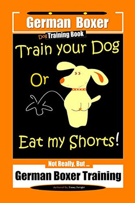 German Boxer Dog Training Book, Train Your Dog Or Eat My Shorts! Not Really, Butà German Boxer Training