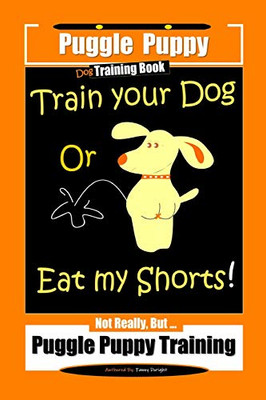 Puggle Puppy Dog Training Book Train Your Dog Or Eat My Shorts! Not Really, Butà Puggle Puppy Training