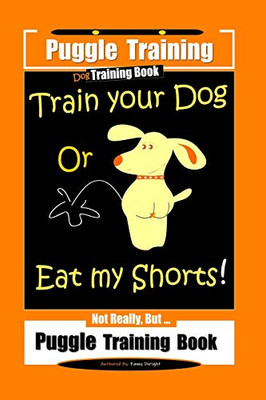Puggle Training Dog Training Book Train Your Dog Or Eat My Shorts! Not Really, Butà Puggle Training Book