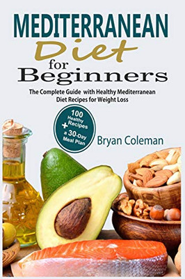 Mediterranean Diet For Beginners: The Complete Guide And 30-Day Meal Plan With 100 Healthy Mediterranean Diet Recipes For Weight Loss