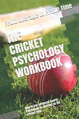 The Cricket Psychology Workbook: How To Use Advanced Sports Psychology To Succeed On The Cricket Field