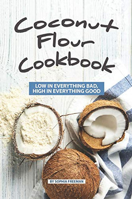 Coconut Flour Cookbook: Low In Everything Bad, High In Everything Good