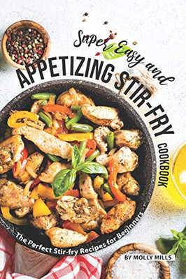 Super Easy And Appetizing Stir-Fry Cookbook: The Perfect Stir-Fry Recipes For Beginners