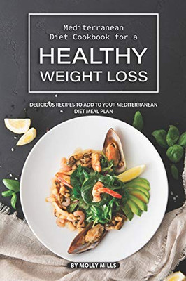 Mediterranean Diet Cookbook For A Healthy Weight Loss: Delicious Recipes To Add To Your Mediterranean Diet Meal Plan