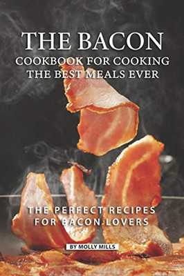 The Bacon Cookbook For Cooking The Best Meals Ever: The Perfect Recipes For Bacon Lovers