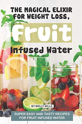 The Magical Elixir For Weight Loss, Fruit Infused Water: Super Easy And Tasty Recipes For Fruit Infused Water