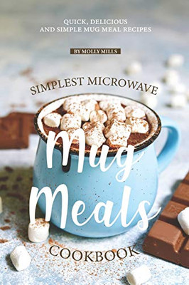 Simplest Microwave Mug Meals Cookbook: Quick, Delicious And Simple Mug Meal Recipes