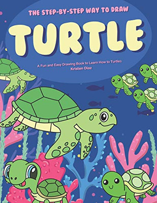 The Step-By-Step Way To Draw Turtle: A Fun And Easy Drawing Book To Learn How To Draw Turtles
