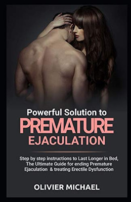 Powerful Solution To Premature Ejaculation: Step By Step Instructions To Last Longer In Bed, The Ultimate Guide For Ending Premature Ejaculation & Treating Erectile Dysfunction
