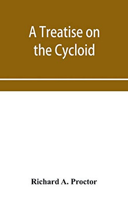 A treatise on the Cycloid and all forms of Cycloidal Curves and on the use of such curves in dealing with the motions of planets, comets, &c. and of matter projected from the sun