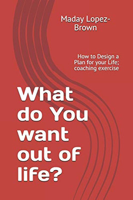 What Do You Want Out Of Life?: How To Design A Plan For Your Life; Coaching Exercise