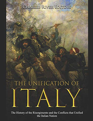 The Unification Of Italy: The History Of The Risorgimento And The Conflicts That Unified The Italian Nation