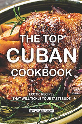 The Top Cuban Cookbook: Exotic Recipes That Will Tickle Your Tastebuds