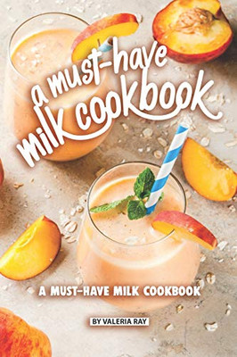 A Must-Have Milk Cookbook: Quick And Easy Milk Recipes For Everyone