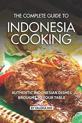 The Complete Guide To Indonesia Cooking: Authentic Indonesian Dishes Brought To Your Table