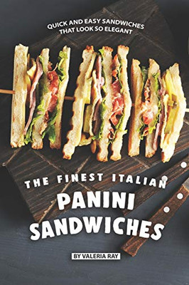 The Finest Italian Panini Sandwiches: Quick And Easy Sandwiches That Look So Elegant