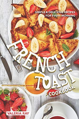 The French Toast Cookbook: Simple & Delicious Recipes For Every Morning