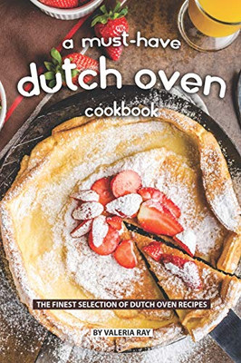 A Must-Have Dutch Oven Cookbook: The Finest Selection Of Dutch Oven Recipes