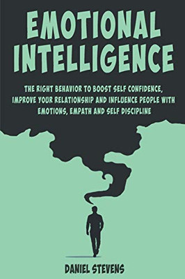 Emotional Intelligence: The Right Behavior To Boost Self Confidence, Improve Your Relationship And Influence People With Emotions, Empath And Self Discipline