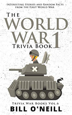 The World War 1 Trivia Book: Interesting Stories And Random Facts From The First World War (Trivia War Books)