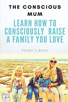 The Conscious Mum: Learn How To Consciously Raise A Family You Love!