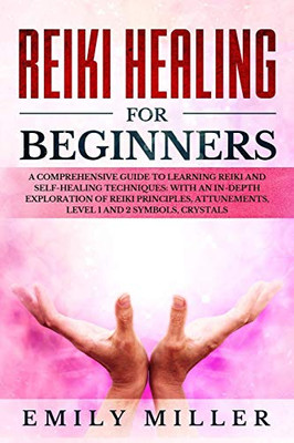 Reiki Healing For Beginners: A Comprehensive Guide To Learning Reiki And Self-Healing Techniques: With An In-Depth Exploration Of Reiki Principles, Attunements, Level 1 And 2 Symbols And Crystals