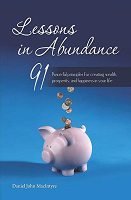 Lessons In Abundance: 91 Powerful Principles For Creating Wealth, Prosperity, And Happiness In Your Life (Inspiration For Life)