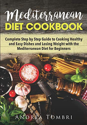 Mediterranean Diet Cookbook: Complete Step By Step Guide To Cooking Healthy And Easy Dishes And Losing Weight With The Mediterranean Diet For Beginners