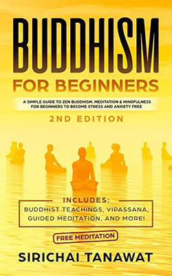 Buddhism For Beginners:: A Simple Guide To Zen Buddhism, Meditation & Mindfulness For Beginners To Become Stress And Anxiety Free.(Includes: Buddhist Teachings, Vipassana, Guided Meditation, And More!