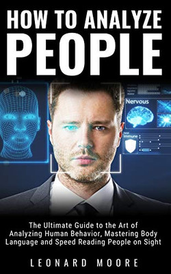 How To Analyze People: The Ultimate Guide To The Art Of Analyzing Human Behavior, Mastering Body Language And Speed Reading People On Sight