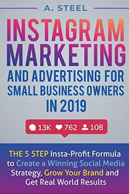Instagram Marketing And Advertising For Small Business Owners In 2019: The 5 Step Insta-Profit Formula To Create A Winning Social Media Strategy, Grow Your Brand And Get Real World Results