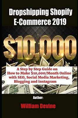 Dropshipping Shopify E-Commerce 2019: A Step By Step Guide On How To Make $10,000/Month Online With Seo, Social Media Marketing, Blogging And Instagram