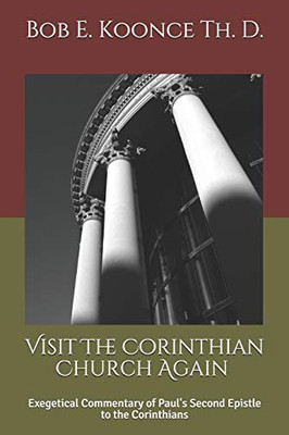 Visit The Corinthian Church Again: Exegetical Commentaryof Paul'S Second Epistle To The Corinthians (Bob Koonce Bible Commentaries)