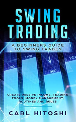 Swing Trading: A Beginners Guide To Swing Trades - Create Passive Income, Trading Tools, Money Management, Routines And Rules: Learn How To Become A Successful Trader For A Living