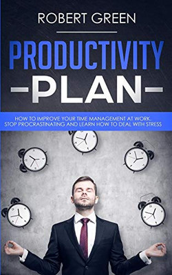 Productivity Plan: How To Improve Your Time Management At Work. Stop Procrastinating And Learn How To Deal With Stress