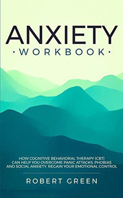 Anxiety Workbook: How Cognitive Behavioral Therapy (Cbt) Can Help You Overcome Panic Attacks, Phobias And Social Axiety. Regain Your Emotional Control