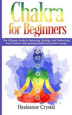 Chakra For Beginners: The Ultimate Guide To Balancing, Healing, And Unblocking Your Chakras While Gaining Health And Positive Energy.