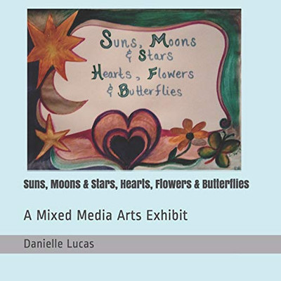 Suns, Moons & Stars, Hearts, Flowers & Butterflies: A Mixed Media Arts Exhibit